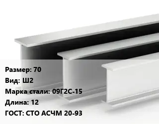 Двутавровая балка 70 Ш2 09Г2С-15 L=12 ГОСТ: СТО АСЧМ 20-93